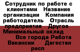 Сотрудник по работе с клиентами › Название организации ­ Компания-работодатель › Отрасль предприятия ­ Другое › Минимальный оклад ­ 26 000 - Все города Работа » Вакансии   . Дагестан респ.